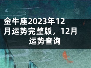 金牛座2023年12月运势完整版，12月运势查询