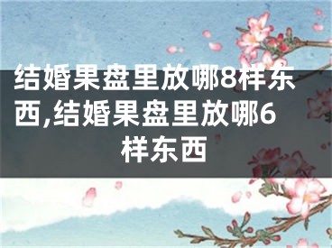 结婚果盘里放哪8样东西,结婚果盘里放哪6样东西