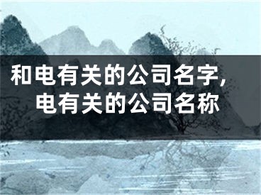 和电有关的公司名字,电有关的公司名称