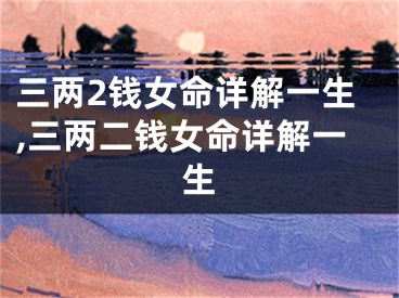 三两2钱女命详解一生,三两二钱女命详解一生