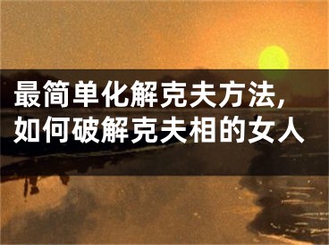 最简单化解克夫方法,如何破解克夫相的女人