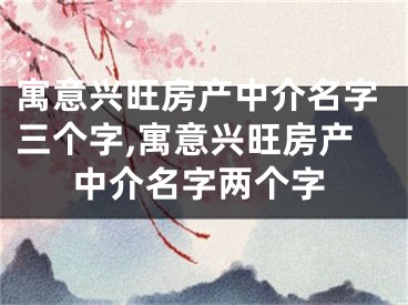 寓意兴旺房产中介名字三个字,寓意兴旺房产中介名字两个字