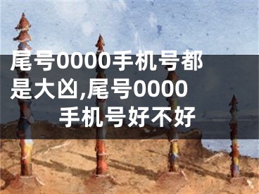 尾号0000手机号都是大凶,尾号0000手机号好不好