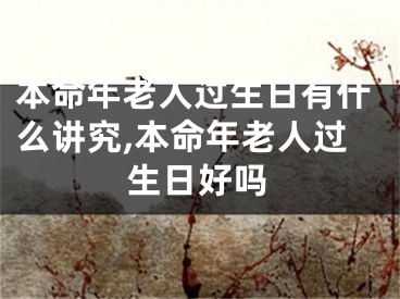 本命年老人过生日有什么讲究,本命年老人过生日好吗