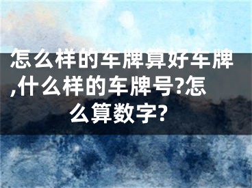 怎么样的车牌算好车牌,什么样的车牌号?怎么算数字?