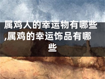 属鸡人的幸运物有哪些,属鸡的幸运饰品有哪些
