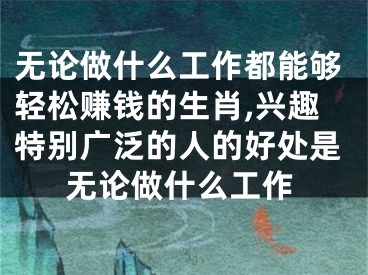 无论做什么工作都能够轻松赚钱的生肖,兴趣特别广泛的人的好处是无论做什么工作