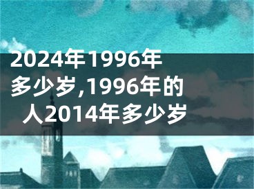 2024年1996年多少岁,1996年的人2014年多少岁