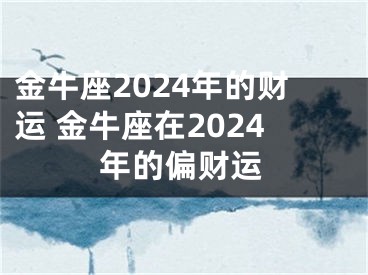 金牛座2024年的财运 金牛座在2024年的偏财运