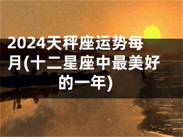 2024天秤座运势每月(十二星座中最美好的一年)