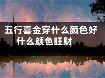 五行喜金穿什么颜色好 什么颜色旺财 