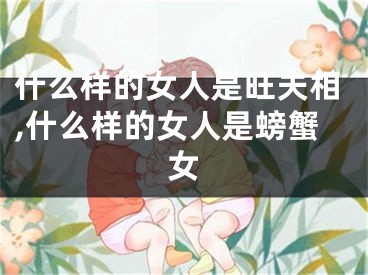 什么样的女人是旺夫相,什么样的女人是螃蟹女