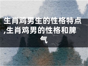 生肖鸡男生的性格特点,生肖鸡男的性格和脾气