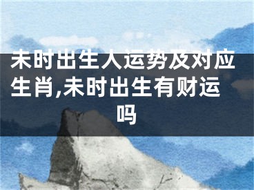 未时出生人运势及对应生肖,未时出生有财运吗