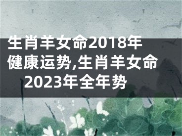 生肖羊女命2018年健康运势,生肖羊女命2023年全年势