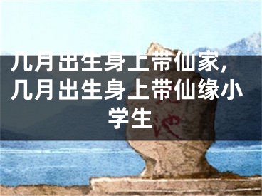 几月出生身上带仙家,几月出生身上带仙缘小学生