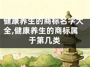 健康养生的商标名字大全,健康养生的商标属于第几类