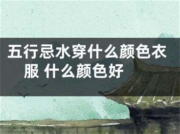 五行忌水穿什么颜色衣服 什么颜色好 