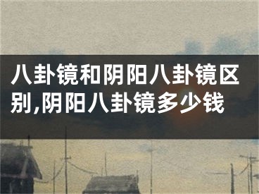 八卦镜和阴阳八卦镜区别,阴阳八卦镜多少钱