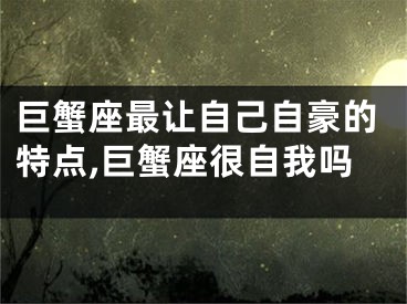 巨蟹座最让自己自豪的特点,巨蟹座很自我吗