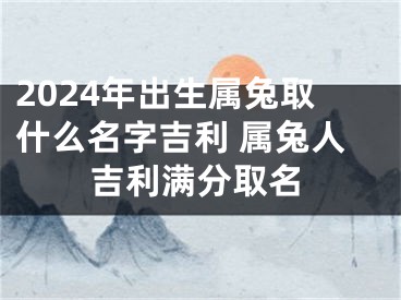 2024年出生属兔取什么名字吉利 属兔人吉利满分取名