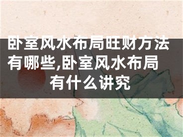 卧室风水布局旺财方法有哪些,卧室风水布局有什么讲究