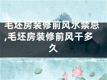 毛坯房装修前风水禁忌,毛坯房装修前风干多久