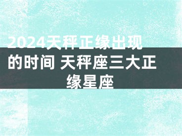 2024天秤正缘出现的时间 天秤座三大正缘星座