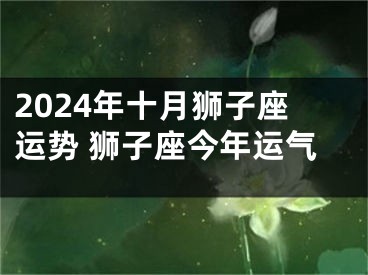 2024年十月狮子座运势 狮子座今年运气