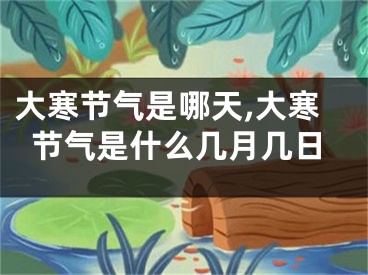 大寒节气是哪天,大寒节气是什么几月几日
