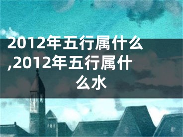 2012年五行属什么,2012年五行属什么水