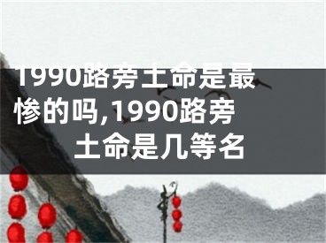 1990路旁土命是最惨的吗,1990路旁土命是几等名