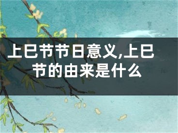 上巳节节日意义,上巳节的由来是什么