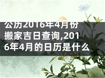 公历2016年4月份搬家吉日查询,2016年4月的日历是什么