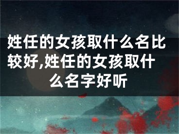姓任的女孩取什么名比较好,姓任的女孩取什么名字好听