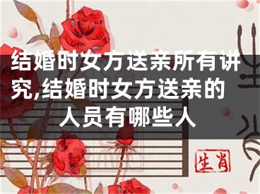 结婚时女方送亲所有讲究,结婚时女方送亲的人员有哪些人