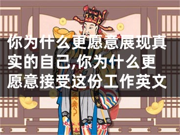 你为什么更愿意展现真实的自己,你为什么更愿意接受这份工作英文