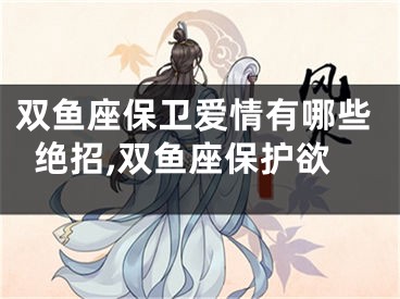 双鱼座保卫爱情有哪些绝招,双鱼座保护欲
