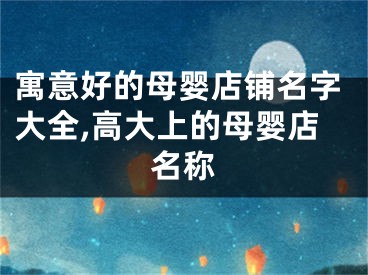 寓意好的母婴店铺名字大全,高大上的母婴店名称