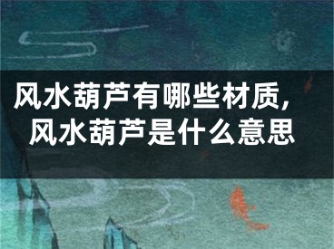 风水葫芦有哪些材质,风水葫芦是什么意思