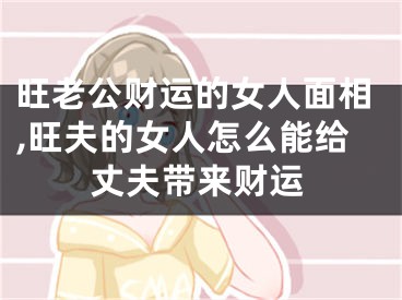 旺老公财运的女人面相,旺夫的女人怎么能给丈夫带来财运