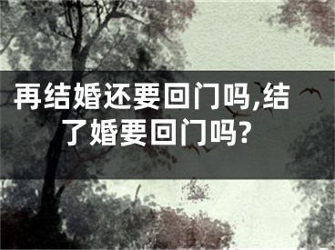 再结婚还要回门吗,结了婚要回门吗?