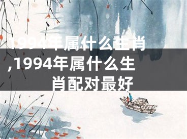 1994年属什么生肖,1994年属什么生肖配对最好