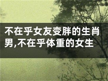 不在乎女友变胖的生肖男,不在乎体重的女生