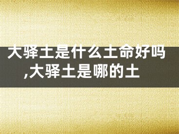 大驿土是什么土命好吗,大驿土是哪的土