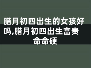 腊月初四出生的女孩好吗,腊月初四出生富贵命命硬
