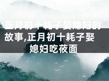正月初十耗子娶媳妇的故事,正月初十耗子娶媳妇吃莜面