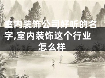 室内装饰公司好听的名字,室内装饰这个行业怎么样