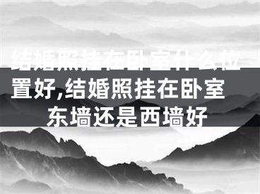 结婚照挂在卧室什么位置好,结婚照挂在卧室东墙还是西墙好