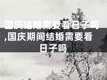 国庆结婚需要看日子吗,国庆期间结婚需要看日子吗